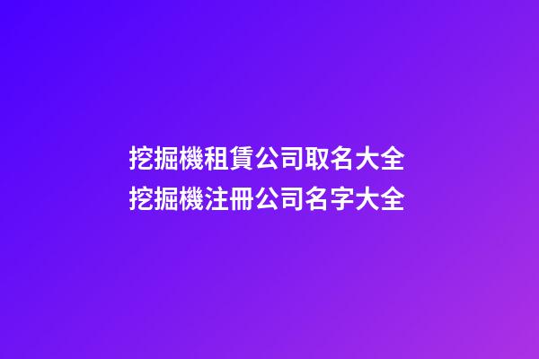 挖掘機租賃公司取名大全 挖掘機注冊公司名字大全-第1張-公司起名-玄機派
